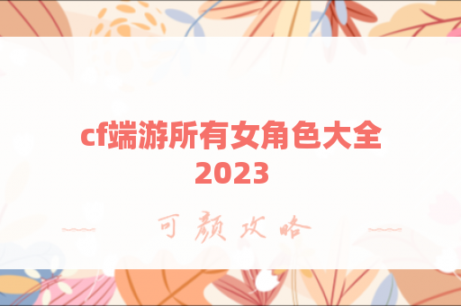 cf端游所有女角色大全2023