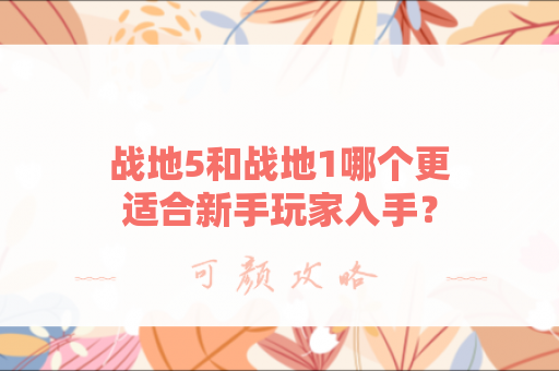 战地5和战地1哪个更适合新手玩家入手？